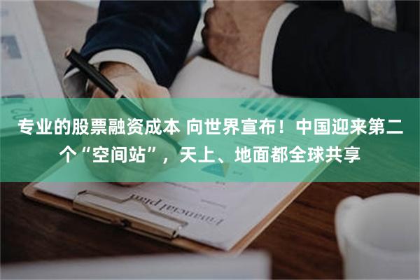 专业的股票融资成本 向世界宣布！中国迎来第二个“空间站”，天上、地面都全球共享
