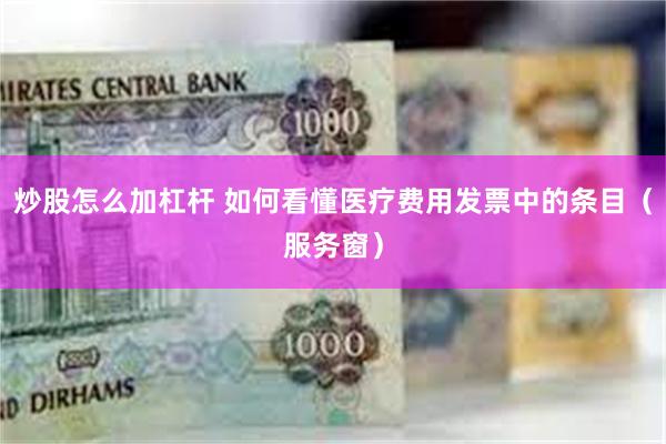 炒股怎么加杠杆 如何看懂医疗费用发票中的条目（服务窗）