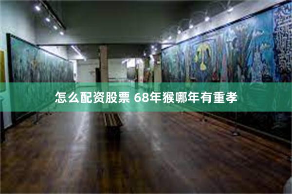 怎么配资股票 68年猴哪年有重孝