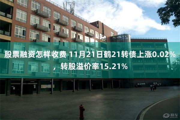 股票融资怎样收费 11月21日鹤21转债上涨0.02%，转股溢价率15.21%