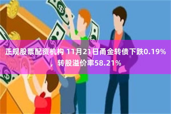正规股票配资机构 11月21日甬金转债下跌0.19%，转股溢价率58.21%