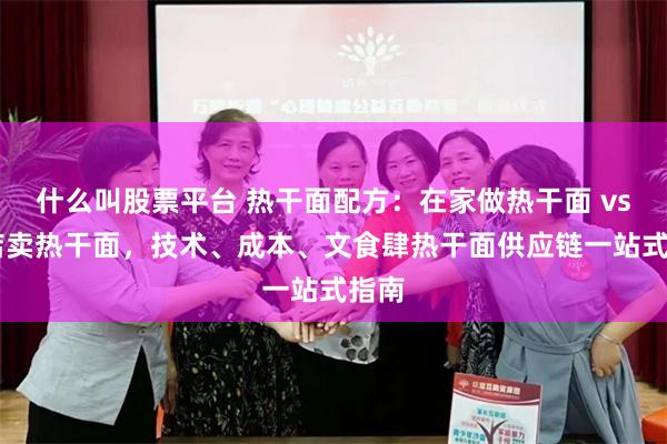什么叫股票平台 热干面配方：在家做热干面 vs 开店卖热干面，技术、成本、文食肆热干面供应链一站式指南