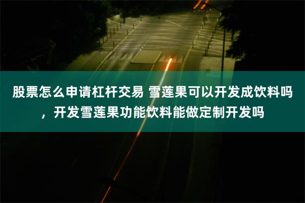 股票怎么申请杠杆交易 雪莲果可以开发成饮料吗，开发雪莲果功能饮料能做定制开发吗