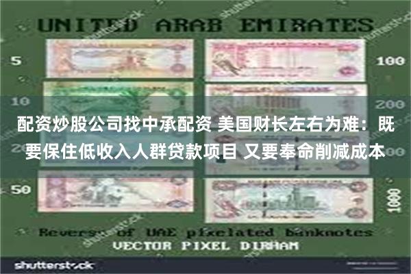 配资炒股公司找中承配资 美国财长左右为难：既要保住低收入人群贷款项目 又要奉命削减成本