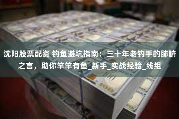 沈阳股票配资 钓鱼避坑指南：三十年老钓手的肺腑之言，助你竿竿有鱼_新手_实战经验_线组