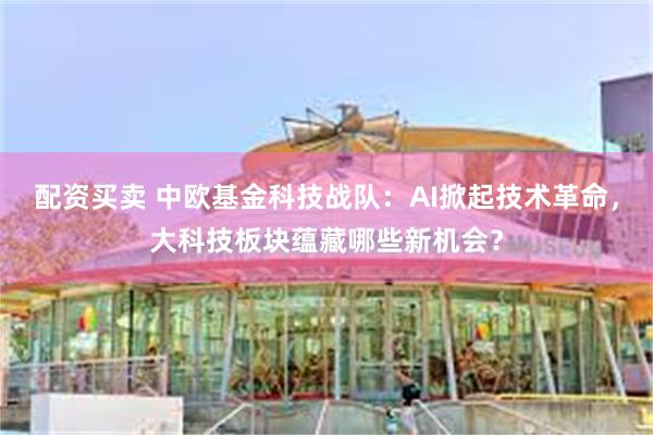 配资买卖 中欧基金科技战队：AI掀起技术革命，大科技板块蕴藏哪些新机会？