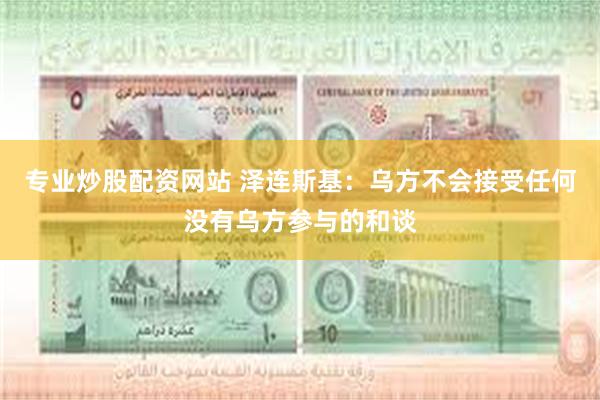 专业炒股配资网站 泽连斯基：乌方不会接受任何没有乌方参与的和谈