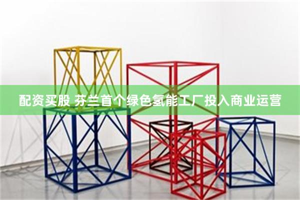 配资买股 芬兰首个绿色氢能工厂投入商业运营