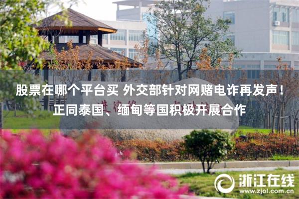 股票在哪个平台买 外交部针对网赌电诈再发声！正同泰国、缅甸等国积极开展合作