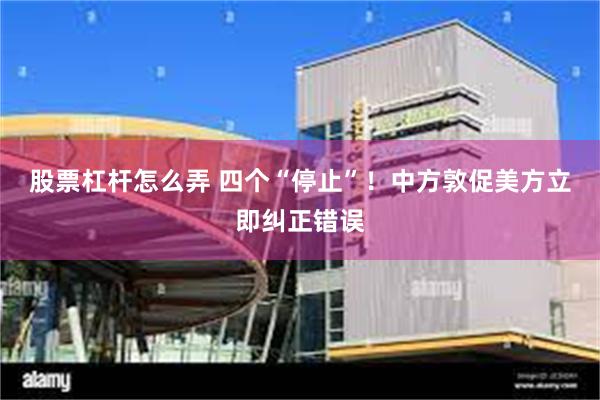 股票杠杆怎么弄 四个“停止”！中方敦促美方立即纠正错误