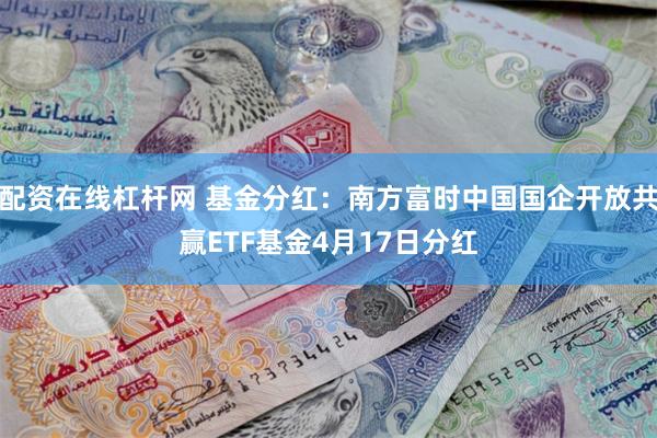 配资在线杠杆网 基金分红：南方富时中国国企开放共赢ETF基金4月17日分红