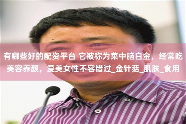 有哪些好的配资平台 它被称为菜中脑白金，经常吃美容养颜，爱美女性不容错过_金针菇_肌肤_食用