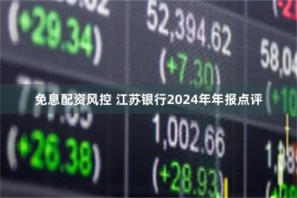 免息配资风控 江苏银行2024年年报点评