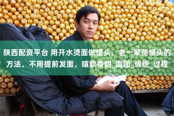 陕西配资平台 用开水烫面做馒头，老一辈蒸馒头的方法，不用提前发面，暄软香甜_面团_传统_过程