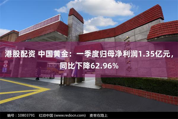 港股配资 中国黄金：一季度归母净利润1.35亿元，同比下降62.96%