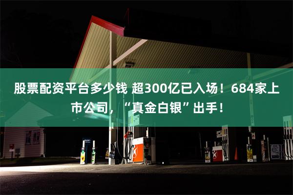 股票配资平台多少钱 超300亿已入场！684家上市公司，“真金白银”出手！