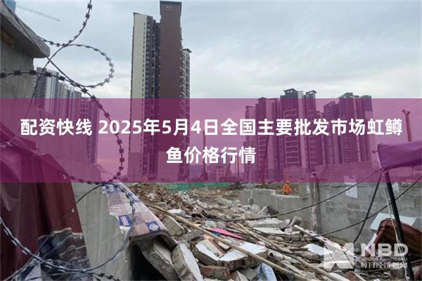 配资快线 2025年5月4日全国主要批发市场虹鳟鱼价格行情