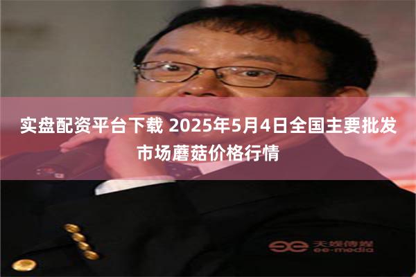 实盘配资平台下载 2025年5月4日全国主要批发市场蘑菇价格行情