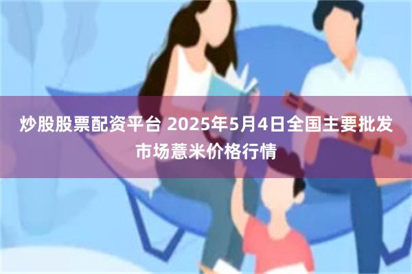 炒股股票配资平台 2025年5月4日全国主要批发市场薏米价格行情