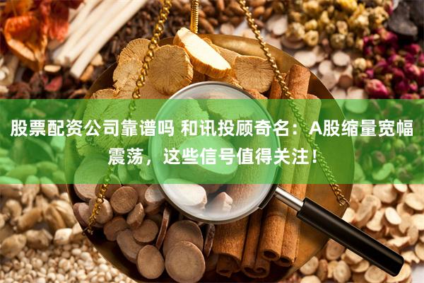 股票配资公司靠谱吗 和讯投顾奇名：A股缩量宽幅震荡，这些信号值得关注！
