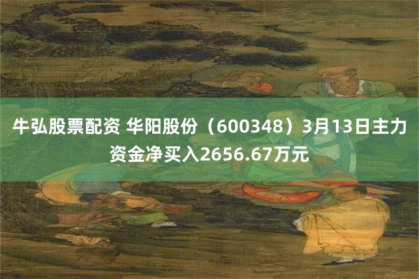 牛弘股票配资 华阳股份（600348）3月13日主力资金净买入2656.67万元