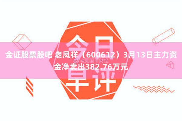 金证股票股吧 老凤祥（600612）3月13日主力资金净卖出382.76万元
