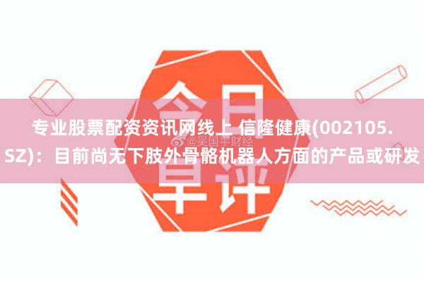 专业股票配资资讯网线上 信隆健康(002105.SZ)：目前尚无下肢外骨骼机器人方面的产品或研发