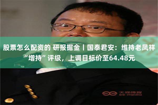 股票怎么配资的 研报掘金丨国泰君安：维持老凤祥“增持”评级，上调目标价至64.48元