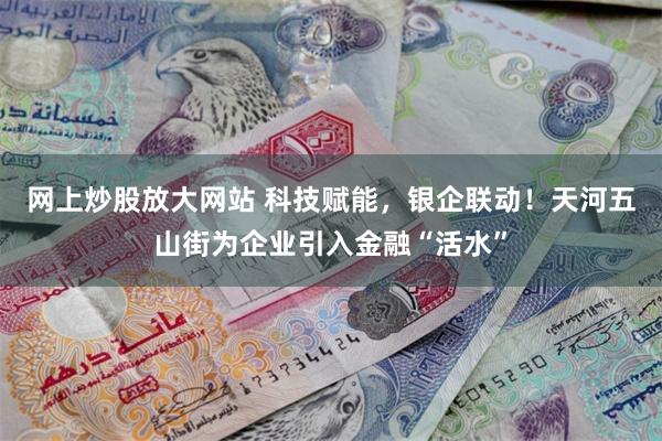 网上炒股放大网站 科技赋能，银企联动！天河五山街为企业引入金融“活水”