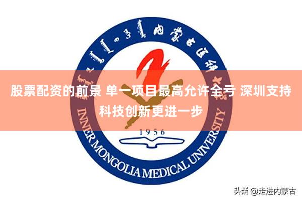 股票配资的前景 单一项目最高允许全亏 深圳支持科技创新更进一步