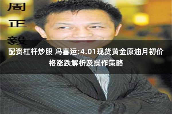 配资杠杆炒股 冯喜运:4.01现货黄金原油月初价格涨跌解析及操作策略