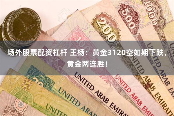 场外股票配资杠杆 王杨：黄金3120空如期下跌，黄金两连胜！