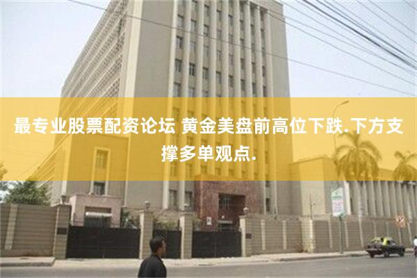 最专业股票配资论坛 黄金美盘前高位下跌.下方支撑多单观点.