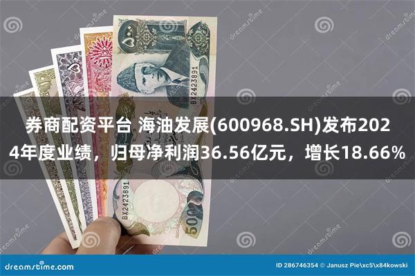 券商配资平台 海油发展(600968.SH)发布2024年度业绩，归母净利润36.56亿元，增长18.66%