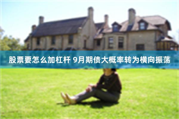 股票要怎么加杠杆 9月期债大概率转为横向振荡