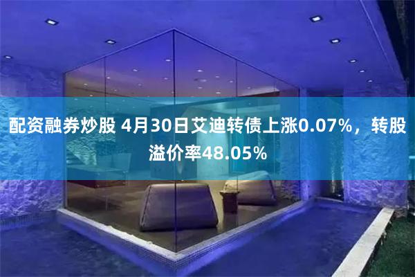 配资融券炒股 4月30日艾迪转债上涨0.07%，转股溢价率48.05%