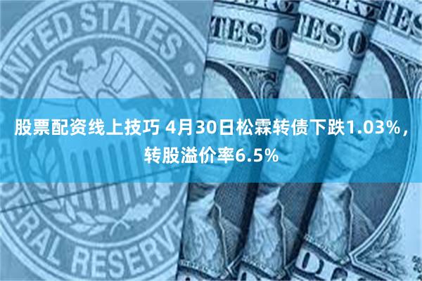 股票配资线上技巧 4月30日松霖转债下跌1.03%，转股溢价率6.5%