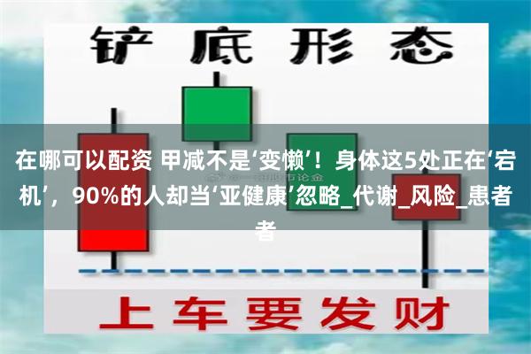 在哪可以配资 甲减不是‘变懒’！身体这5处正在‘宕机’，90%的人却当‘亚健康’忽略_代谢_风险_患者