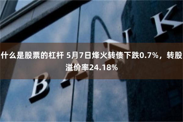 什么是股票的杠杆 5月7日烽火转债下跌0.7%，转股溢价率24.18%