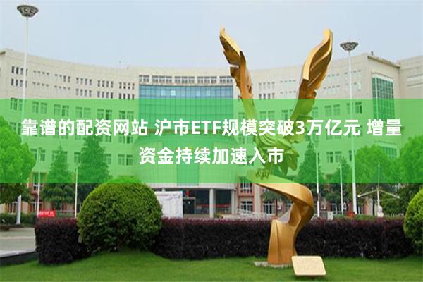 靠谱的配资网站 沪市ETF规模突破3万亿元 增量资金持续加速入市