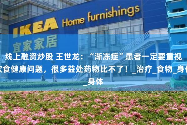 线上融资炒股 王世龙：“渐冻症”患者一定要重视饮食健康问题，很多益处药物比不了！_治疗_食物_身体