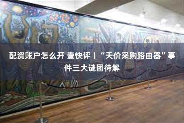 配资账户怎么开 壹快评丨“天价采购路由器”事件三大谜团待解