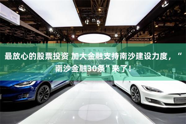 最放心的股票投资 加大金融支持南沙建设力度，“南沙金融30条”来了！