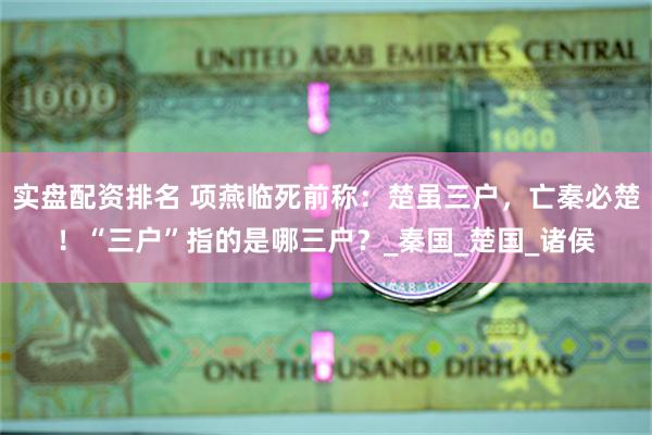 实盘配资排名 项燕临死前称：楚虽三户，亡秦必楚！“三户”指的是哪三户？_秦国_楚国_诸侯