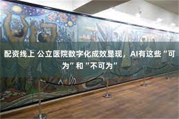 配资线上 公立医院数字化成效显现，AI有这些“可为”和“不可为”