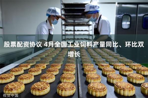 股票配资协议 4月全国工业饲料产量同比、环比双增长