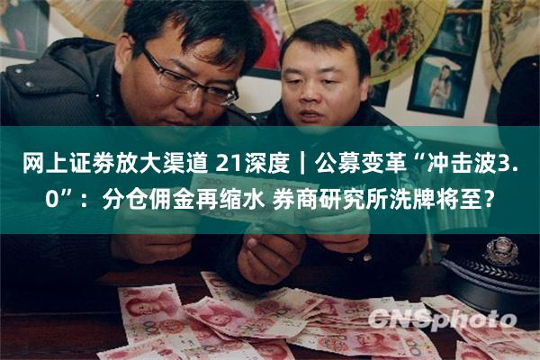 网上证劵放大渠道 21深度｜公募变革“冲击波3.0”：分仓佣金再缩水 券商研究所洗牌将至？