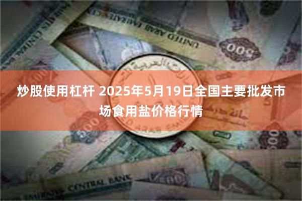 炒股使用杠杆 2025年5月19日全国主要批发市场食用盐价格行情