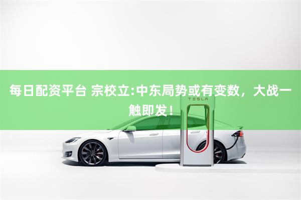每日配资平台 宗校立:中东局势或有变数，大战一触即发！