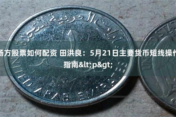 杨方股票如何配资 田洪良：5月21日主要货币短线操作指南<p>